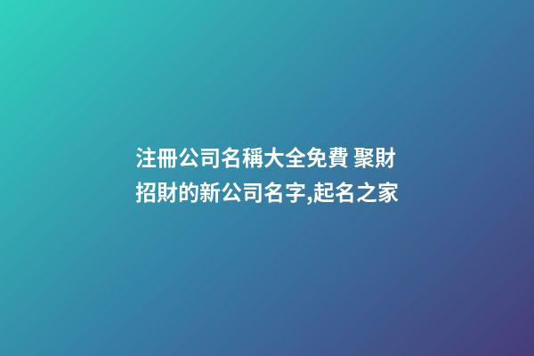注冊公司名稱大全免費 聚財招財的新公司名字,起名之家